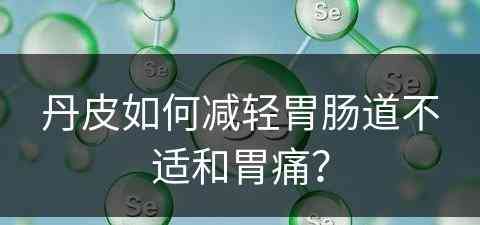 丹皮如何减轻胃肠道不适和胃痛？